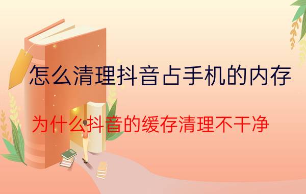 怎么清理抖音占手机的内存 为什么抖音的缓存清理不干净？